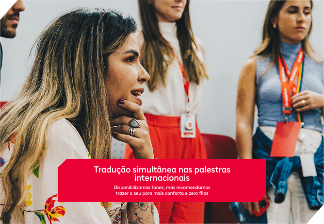 Tradução simultânea nas palestras internacionais. Disponibilizamos fones, mas recomendamos trazer o seu para mais conforto e zero filas